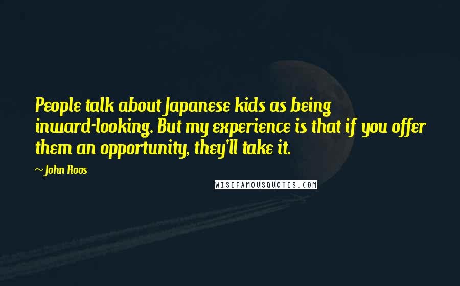 John Roos Quotes: People talk about Japanese kids as being inward-looking. But my experience is that if you offer them an opportunity, they'll take it.