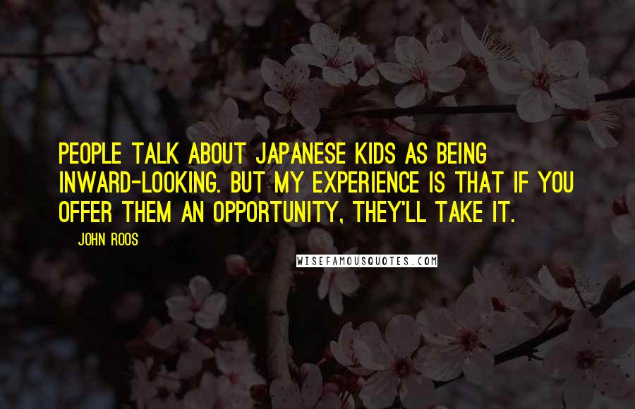 John Roos Quotes: People talk about Japanese kids as being inward-looking. But my experience is that if you offer them an opportunity, they'll take it.