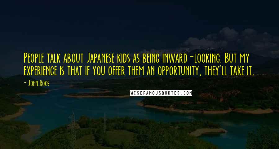 John Roos Quotes: People talk about Japanese kids as being inward-looking. But my experience is that if you offer them an opportunity, they'll take it.
