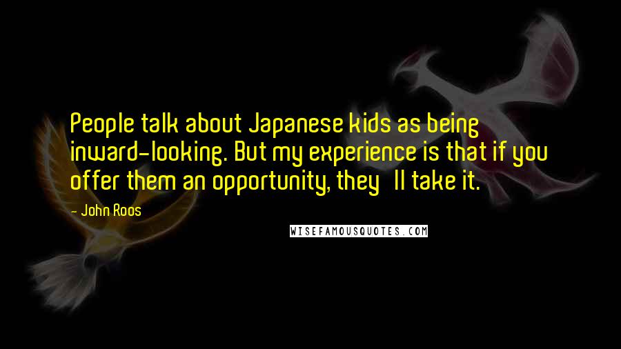 John Roos Quotes: People talk about Japanese kids as being inward-looking. But my experience is that if you offer them an opportunity, they'll take it.