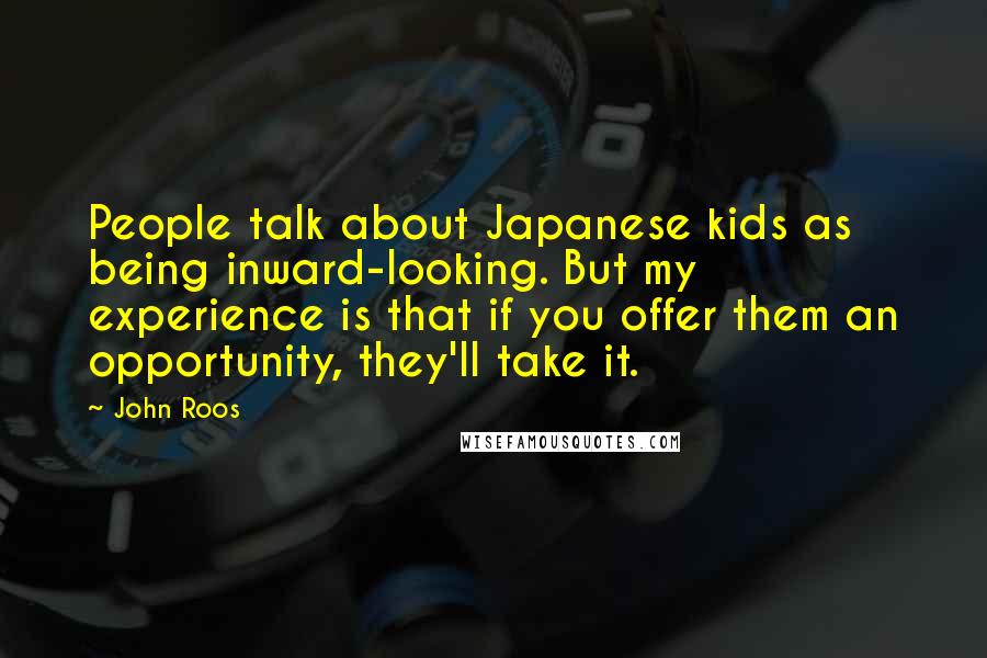 John Roos Quotes: People talk about Japanese kids as being inward-looking. But my experience is that if you offer them an opportunity, they'll take it.