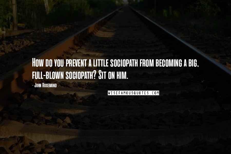 John Rosemond Quotes: How do you prevent a little sociopath from becoming a big, full-blown sociopath? Sit on him.