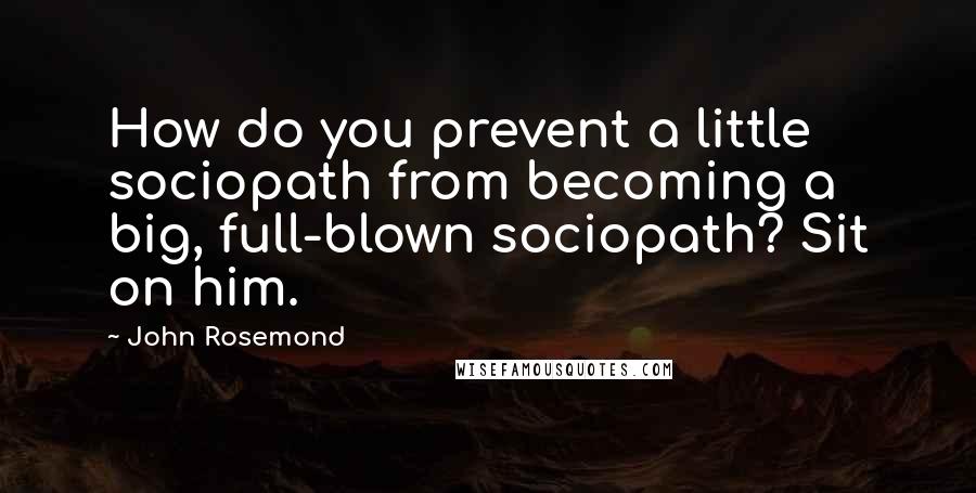 John Rosemond Quotes: How do you prevent a little sociopath from becoming a big, full-blown sociopath? Sit on him.