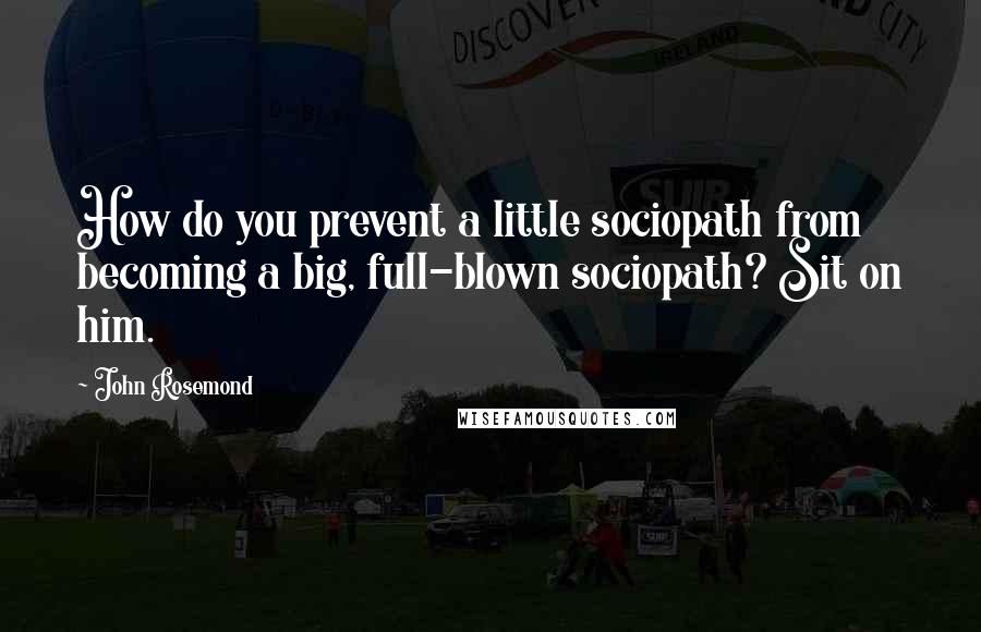 John Rosemond Quotes: How do you prevent a little sociopath from becoming a big, full-blown sociopath? Sit on him.