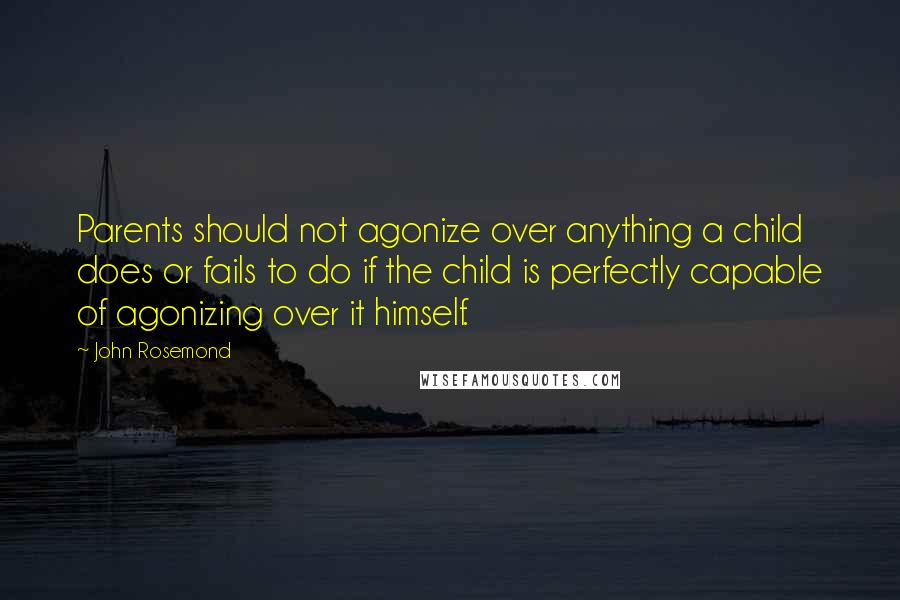 John Rosemond Quotes: Parents should not agonize over anything a child does or fails to do if the child is perfectly capable of agonizing over it himself.