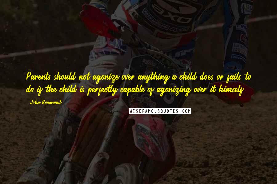 John Rosemond Quotes: Parents should not agonize over anything a child does or fails to do if the child is perfectly capable of agonizing over it himself.