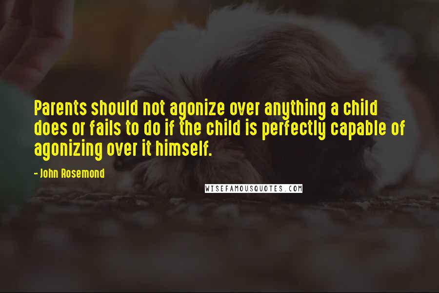 John Rosemond Quotes: Parents should not agonize over anything a child does or fails to do if the child is perfectly capable of agonizing over it himself.