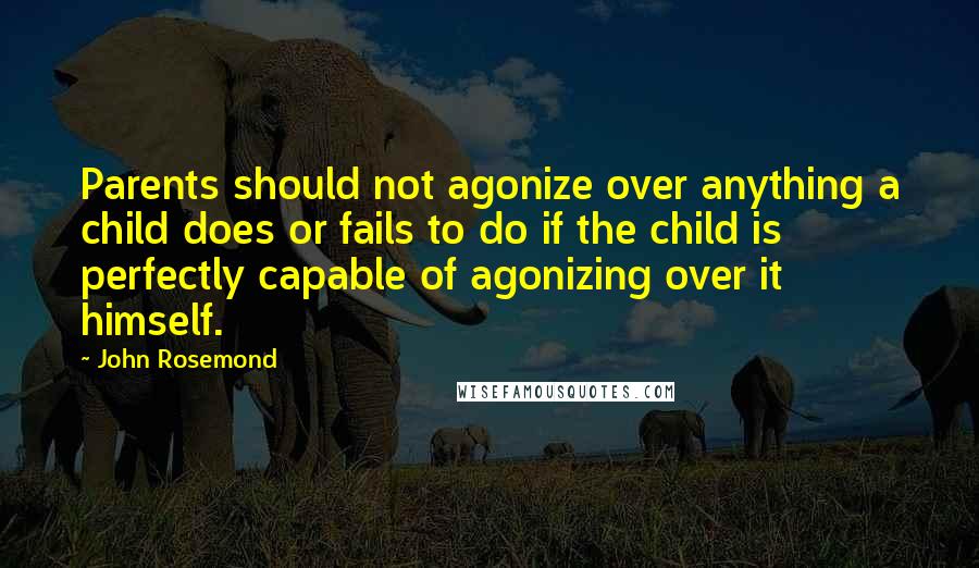 John Rosemond Quotes: Parents should not agonize over anything a child does or fails to do if the child is perfectly capable of agonizing over it himself.