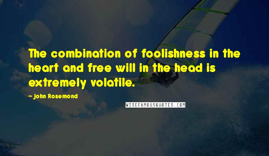 John Rosemond Quotes: The combination of foolishness in the heart and free will in the head is extremely volatile.