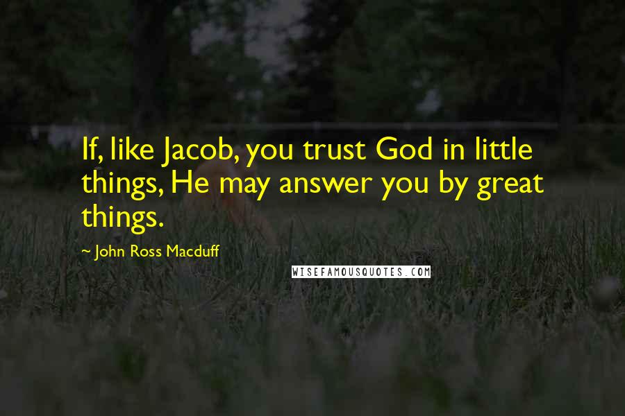 John Ross Macduff Quotes: If, like Jacob, you trust God in little things, He may answer you by great things.