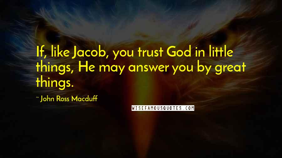 John Ross Macduff Quotes: If, like Jacob, you trust God in little things, He may answer you by great things.