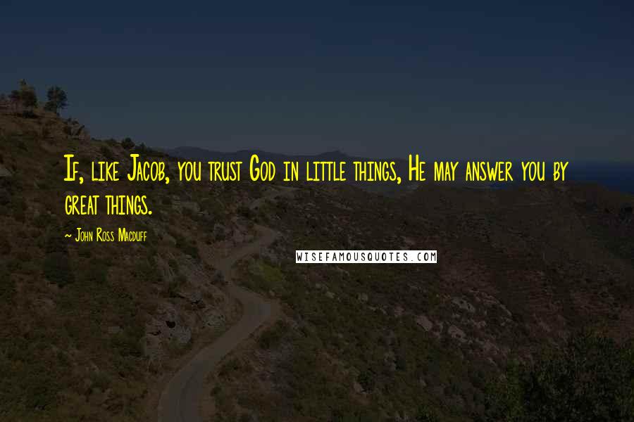 John Ross Macduff Quotes: If, like Jacob, you trust God in little things, He may answer you by great things.