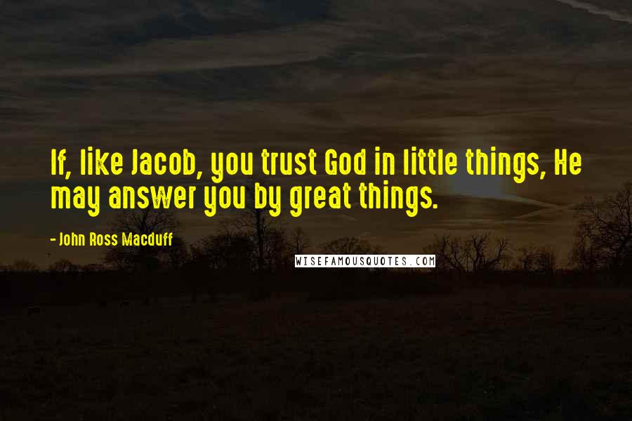 John Ross Macduff Quotes: If, like Jacob, you trust God in little things, He may answer you by great things.