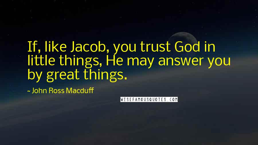 John Ross Macduff Quotes: If, like Jacob, you trust God in little things, He may answer you by great things.