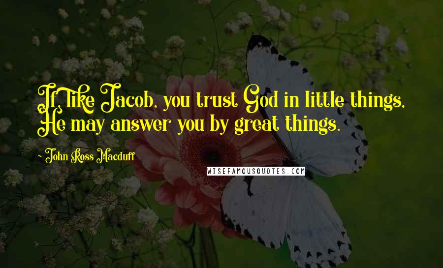 John Ross Macduff Quotes: If, like Jacob, you trust God in little things, He may answer you by great things.