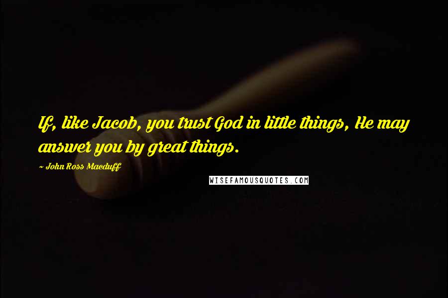 John Ross Macduff Quotes: If, like Jacob, you trust God in little things, He may answer you by great things.