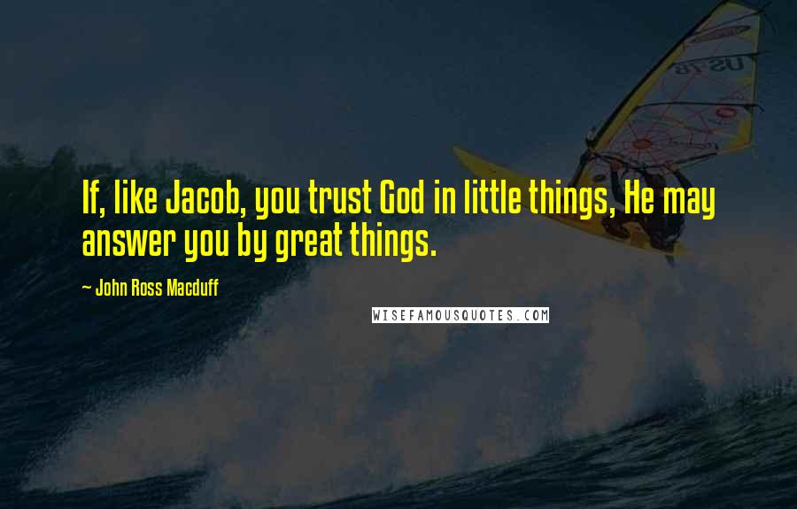 John Ross Macduff Quotes: If, like Jacob, you trust God in little things, He may answer you by great things.