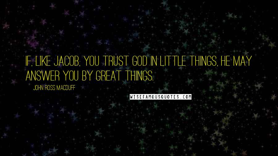 John Ross Macduff Quotes: If, like Jacob, you trust God in little things, He may answer you by great things.