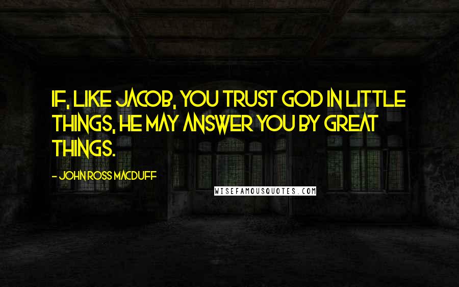 John Ross Macduff Quotes: If, like Jacob, you trust God in little things, He may answer you by great things.