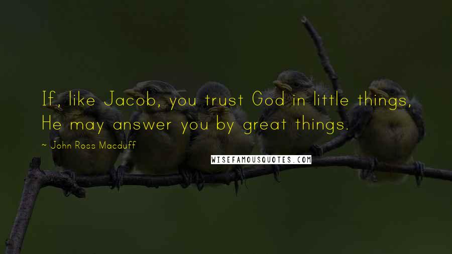 John Ross Macduff Quotes: If, like Jacob, you trust God in little things, He may answer you by great things.