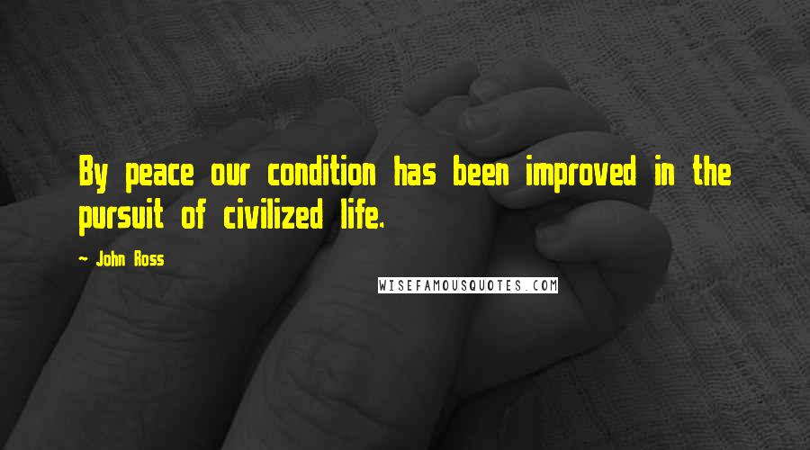 John Ross Quotes: By peace our condition has been improved in the pursuit of civilized life.