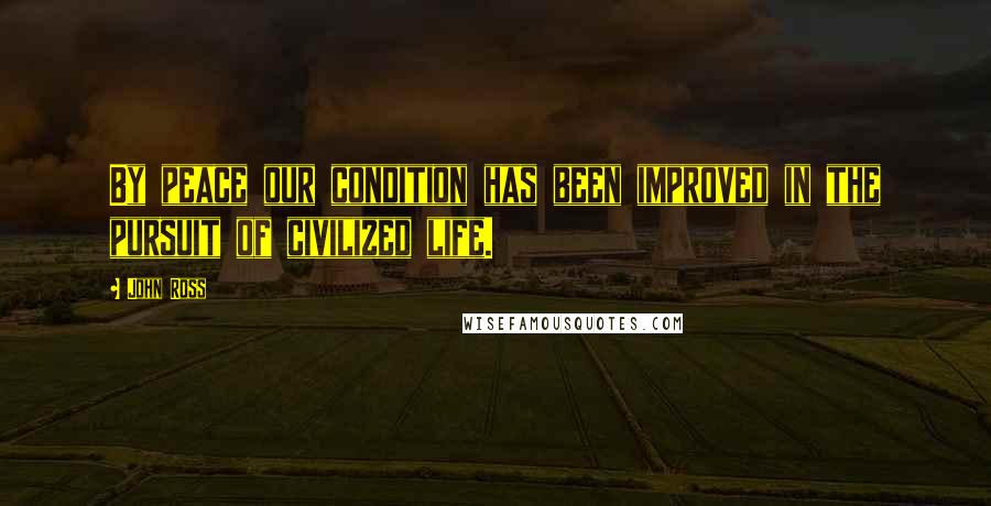 John Ross Quotes: By peace our condition has been improved in the pursuit of civilized life.