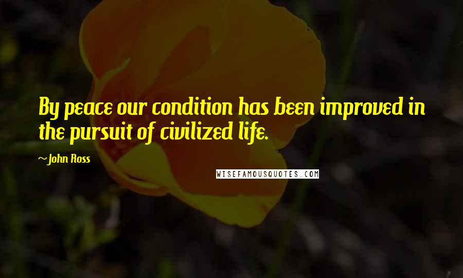 John Ross Quotes: By peace our condition has been improved in the pursuit of civilized life.