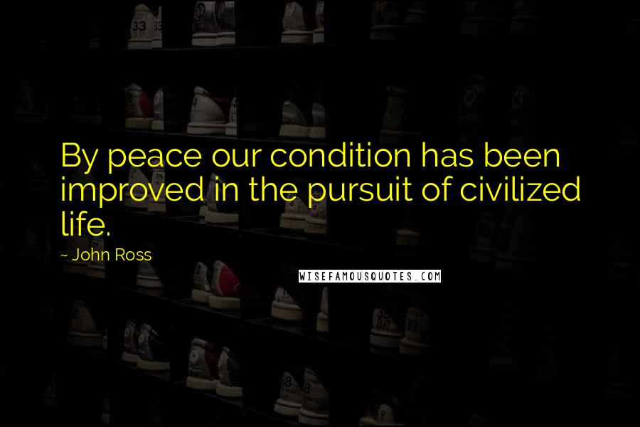 John Ross Quotes: By peace our condition has been improved in the pursuit of civilized life.