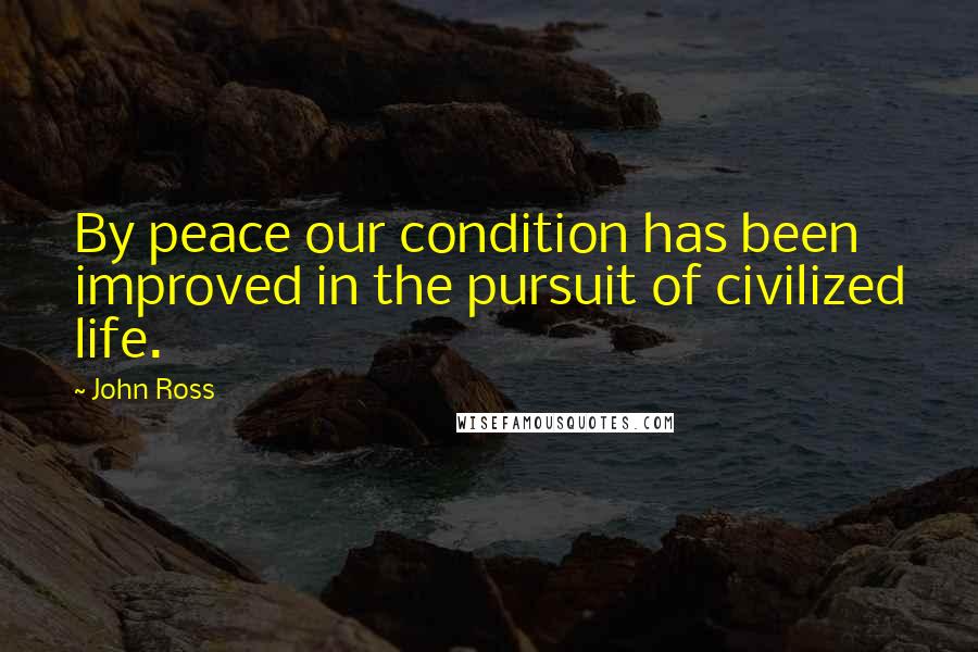 John Ross Quotes: By peace our condition has been improved in the pursuit of civilized life.