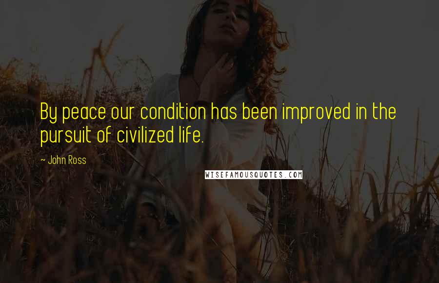 John Ross Quotes: By peace our condition has been improved in the pursuit of civilized life.