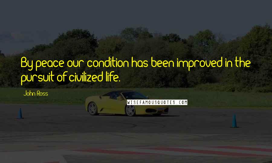 John Ross Quotes: By peace our condition has been improved in the pursuit of civilized life.