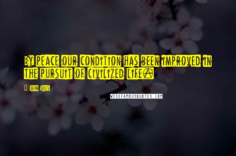 John Ross Quotes: By peace our condition has been improved in the pursuit of civilized life.