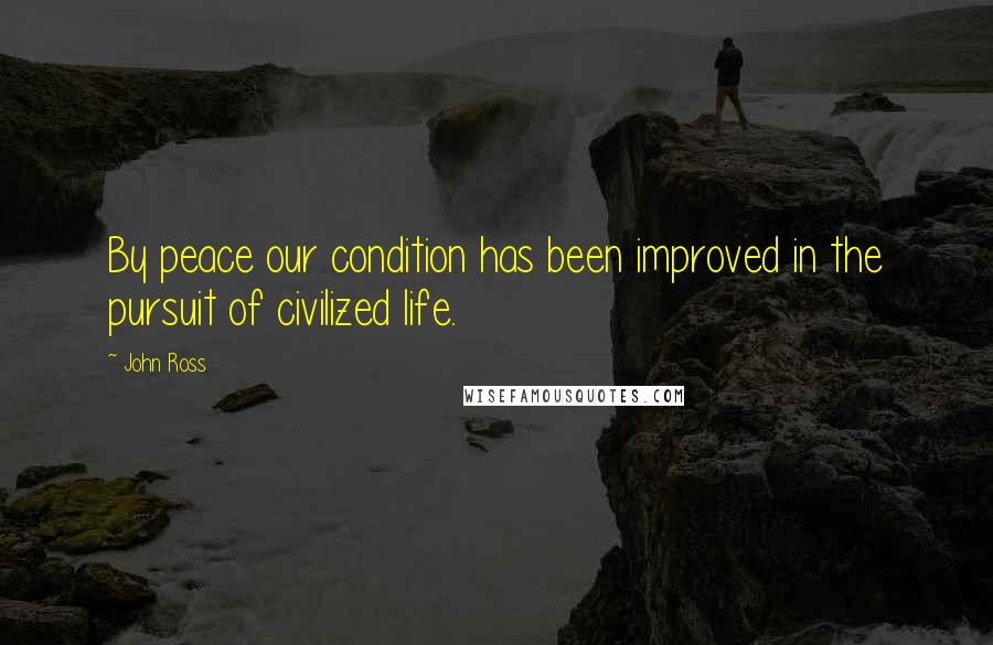 John Ross Quotes: By peace our condition has been improved in the pursuit of civilized life.