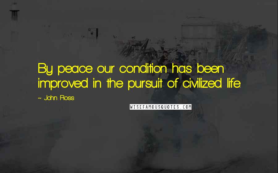 John Ross Quotes: By peace our condition has been improved in the pursuit of civilized life.