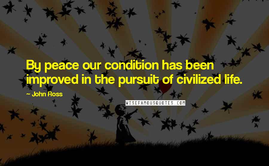 John Ross Quotes: By peace our condition has been improved in the pursuit of civilized life.