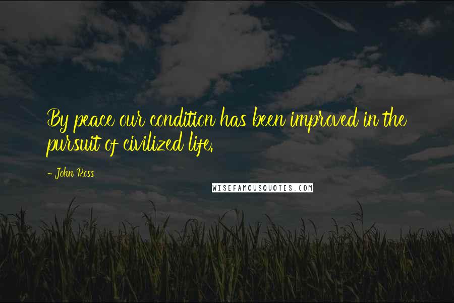 John Ross Quotes: By peace our condition has been improved in the pursuit of civilized life.