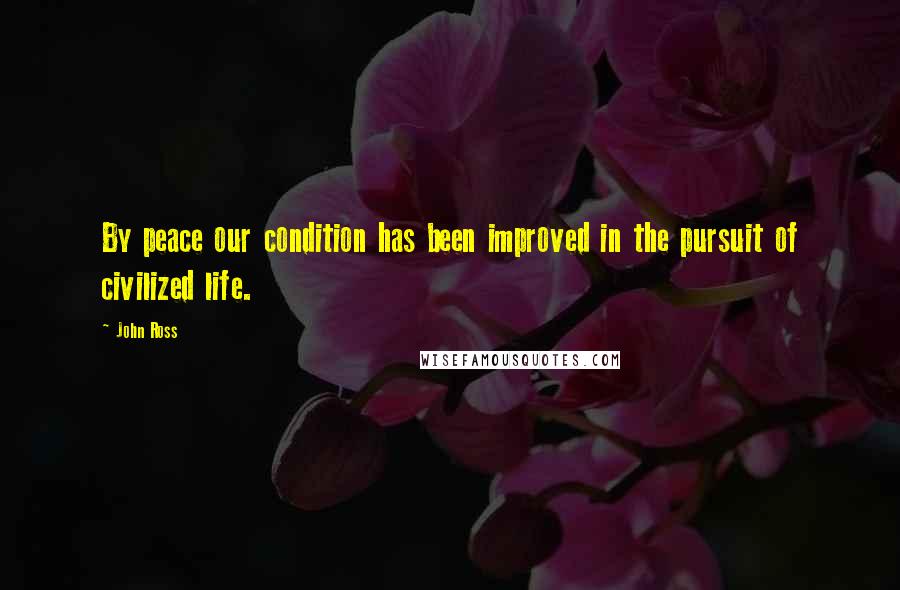 John Ross Quotes: By peace our condition has been improved in the pursuit of civilized life.