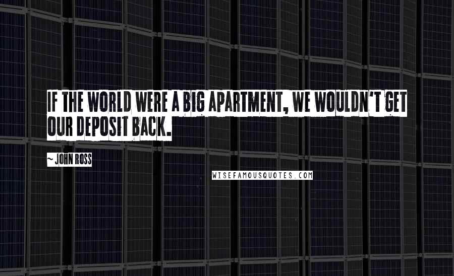 John Ross Quotes: If the world were a big apartment, we wouldn't get our deposit back.