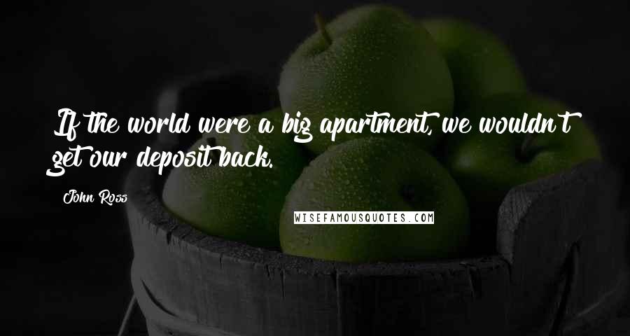 John Ross Quotes: If the world were a big apartment, we wouldn't get our deposit back.