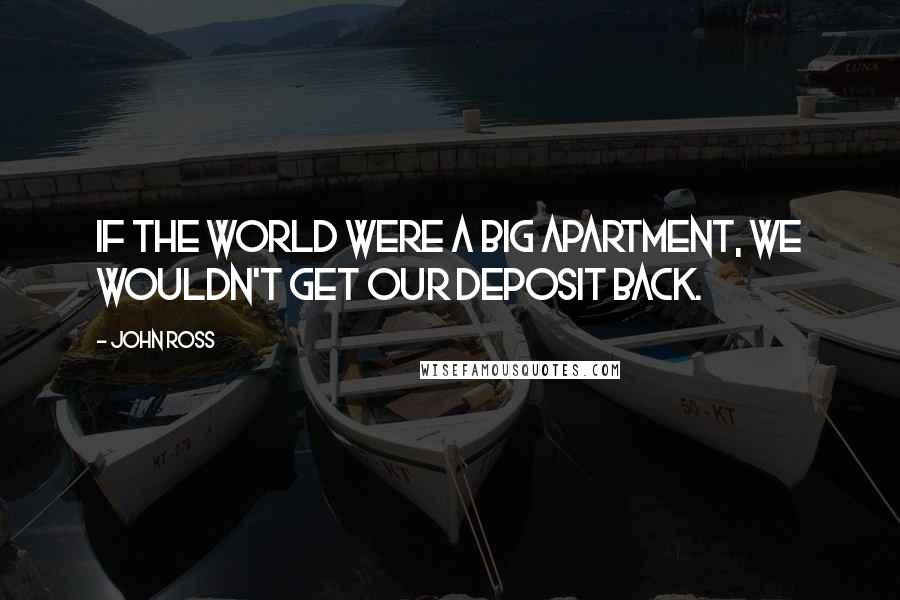 John Ross Quotes: If the world were a big apartment, we wouldn't get our deposit back.