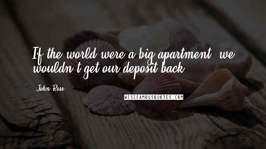 John Ross Quotes: If the world were a big apartment, we wouldn't get our deposit back.