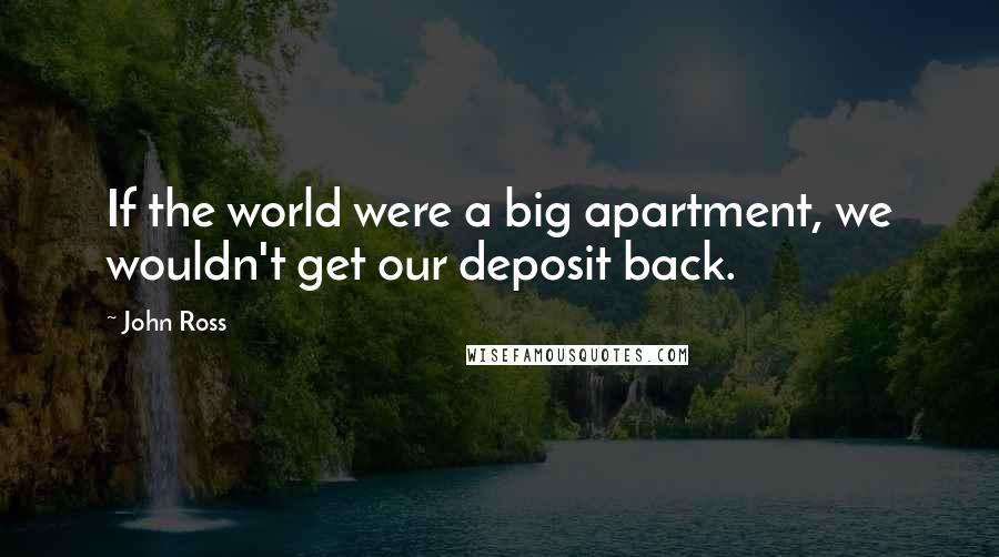 John Ross Quotes: If the world were a big apartment, we wouldn't get our deposit back.