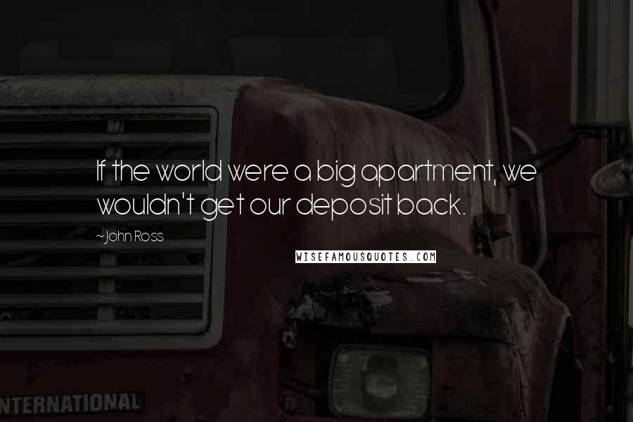 John Ross Quotes: If the world were a big apartment, we wouldn't get our deposit back.