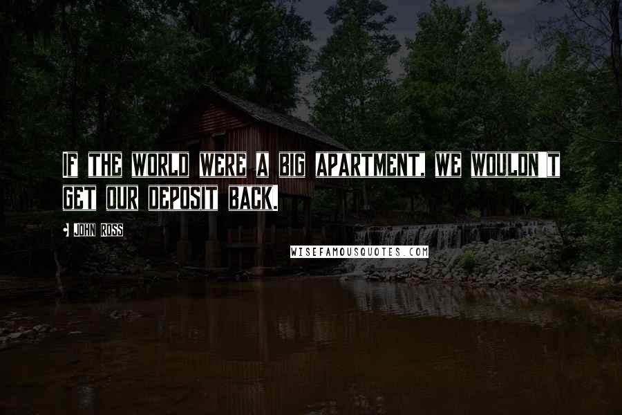 John Ross Quotes: If the world were a big apartment, we wouldn't get our deposit back.