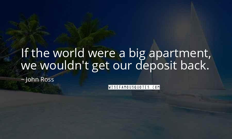 John Ross Quotes: If the world were a big apartment, we wouldn't get our deposit back.