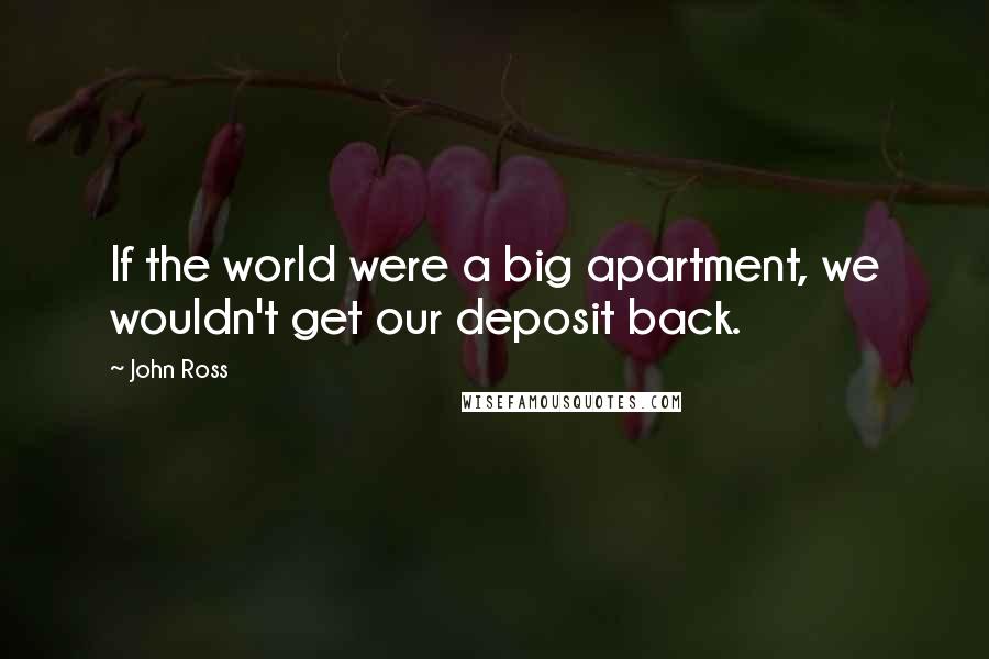 John Ross Quotes: If the world were a big apartment, we wouldn't get our deposit back.