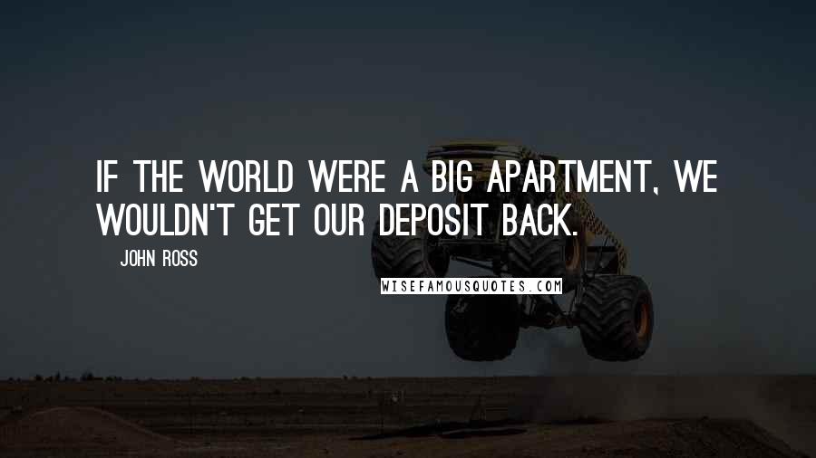 John Ross Quotes: If the world were a big apartment, we wouldn't get our deposit back.