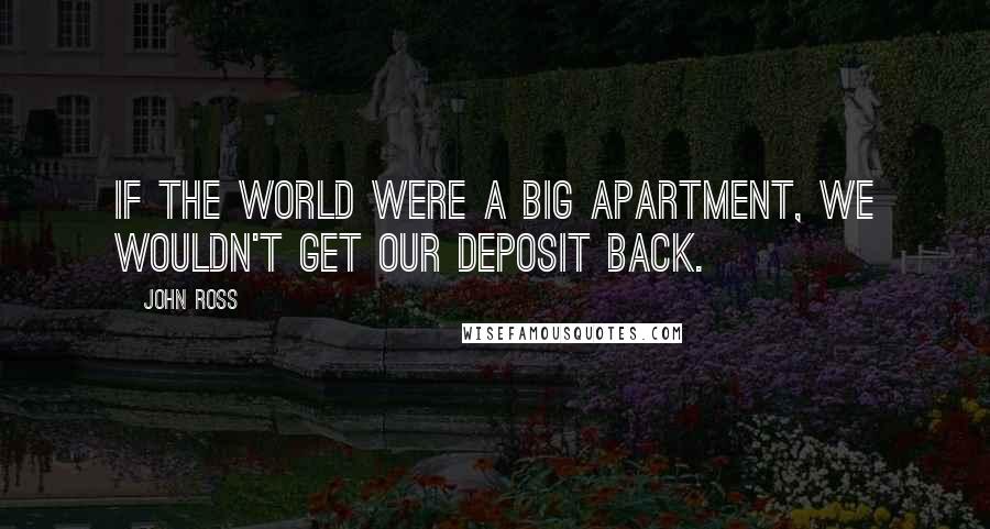 John Ross Quotes: If the world were a big apartment, we wouldn't get our deposit back.