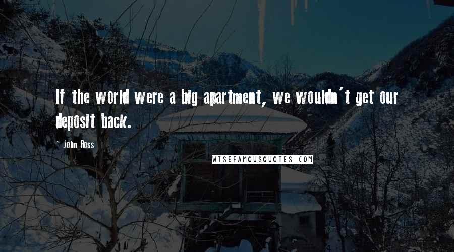 John Ross Quotes: If the world were a big apartment, we wouldn't get our deposit back.