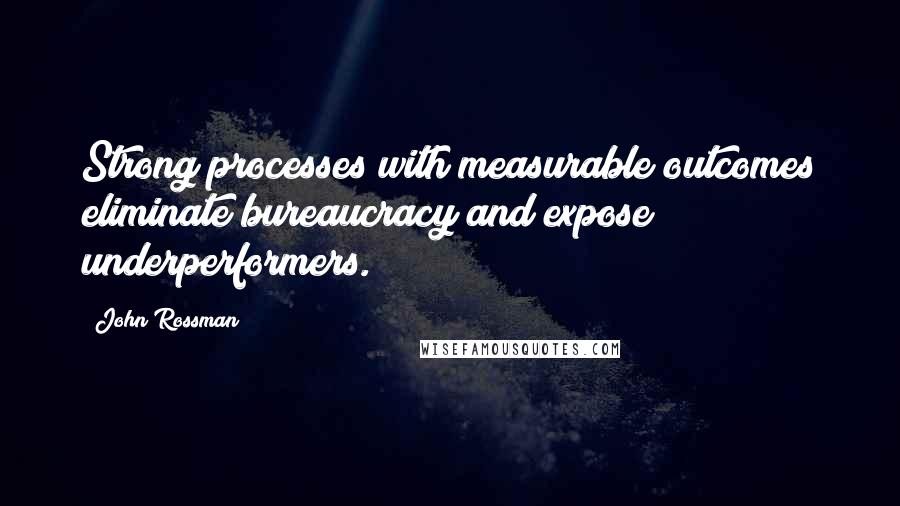 John Rossman Quotes: Strong processes with measurable outcomes eliminate bureaucracy and expose underperformers.